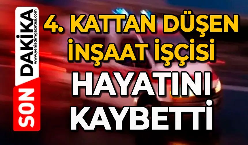 4. kattan düşen inşaat işçisi hayatını kaybetti