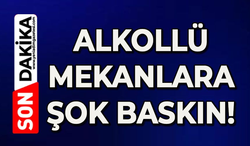 Alkollü mekanlara şok baskın!