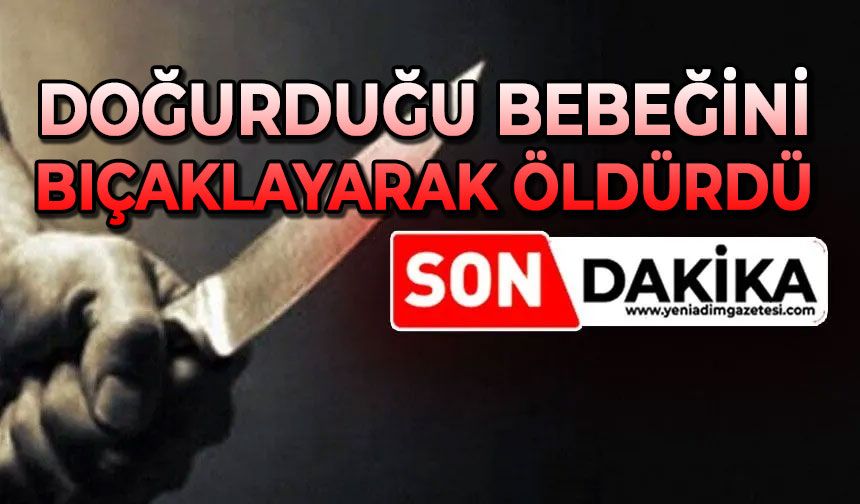 Doğurduğu bebeğini bıçaklayarak öldürdü