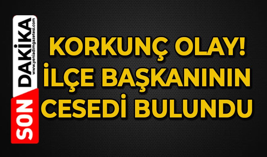 Korkunç olay: İlçe Başkanı ölü bulundu