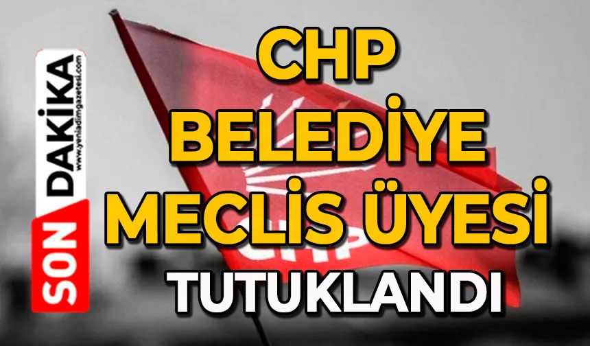 CHP Belediye meclis üyesi tutuklandı