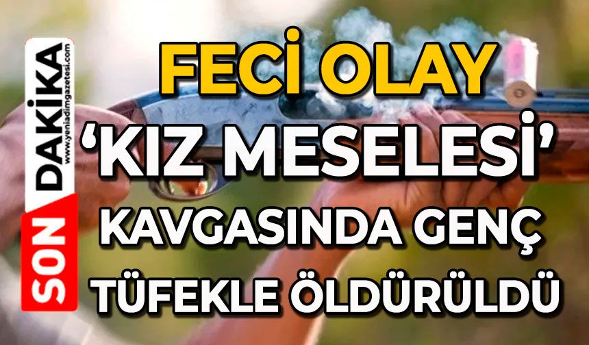 Feci olay: ‘Kız meselesi’ kavgasında genç tüfekle öldürüldü