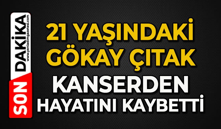 21 yaşındaki Gökay Çıtak kanserden hayatını kaybetti
