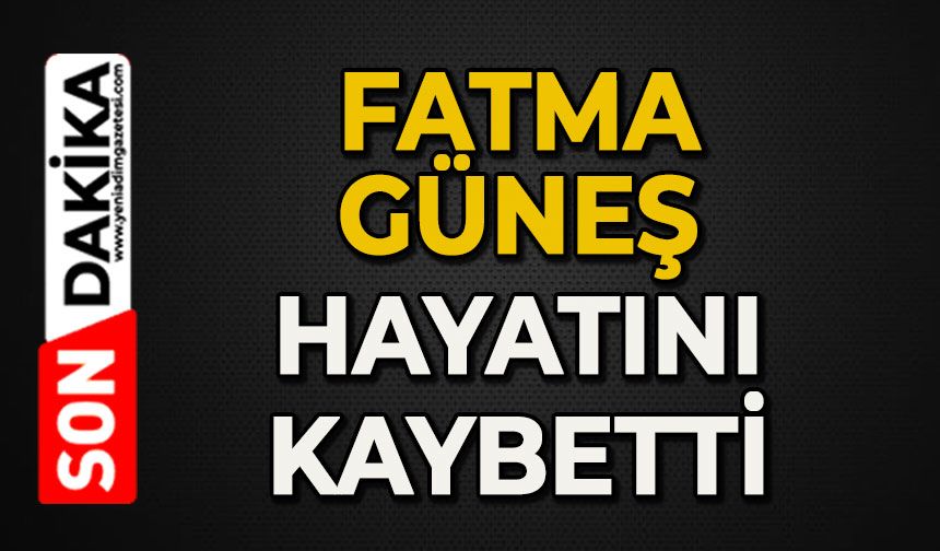 Fatma Güneş hayatını kaybetti