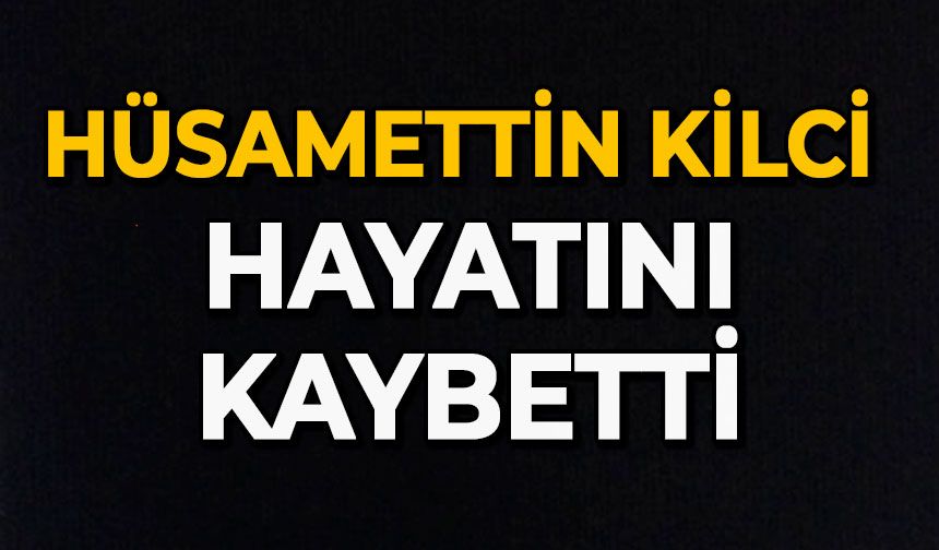 Hüsamettin Kilci hayatını kaybetti