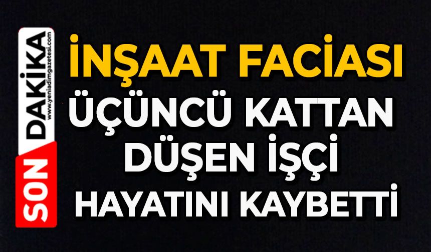 İnşaat faciası: Üçüncü kattan düşen işçi hayatını kaybetti