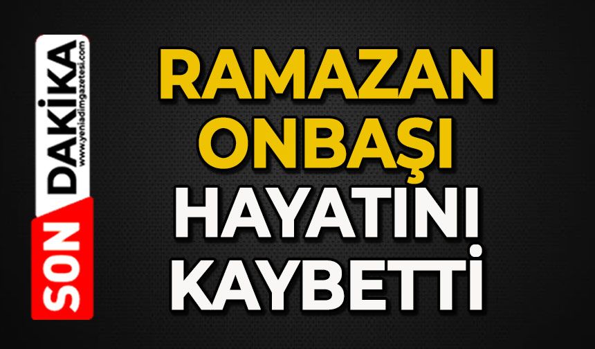 Ramazan Onbaşı hayatını kaybetti etti