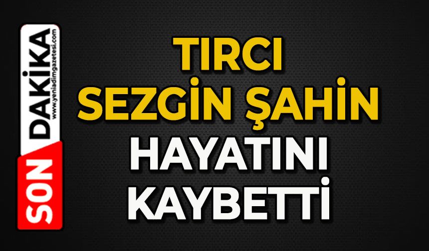 Tırcı Sezgin Şahin hayatını kaybetti