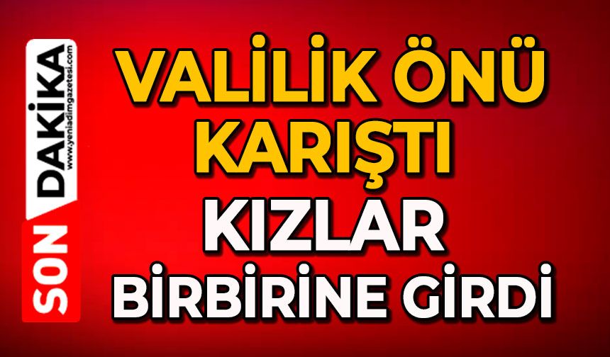 Valilik önü karıştı: Kızlar birbirine girdi