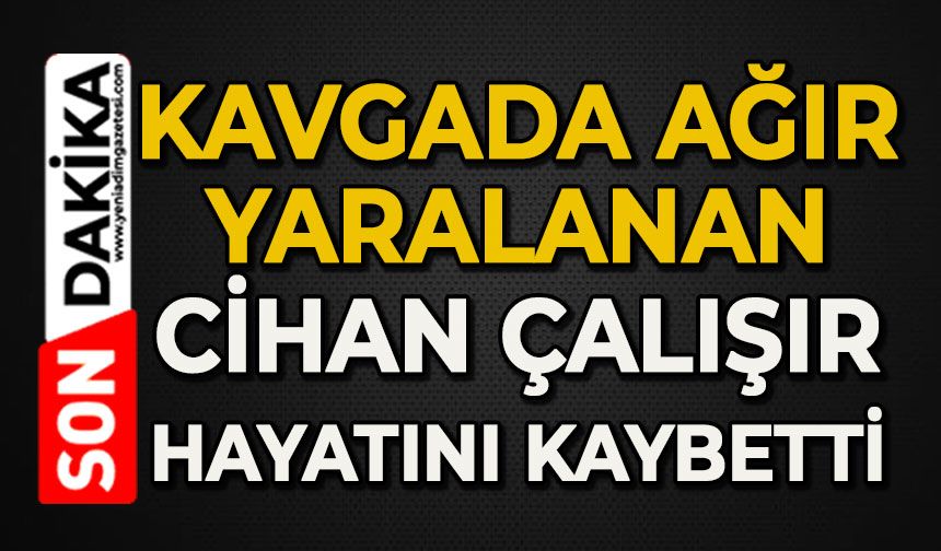 Kavgada ağır yaralanan Cihan Çalışır öldü