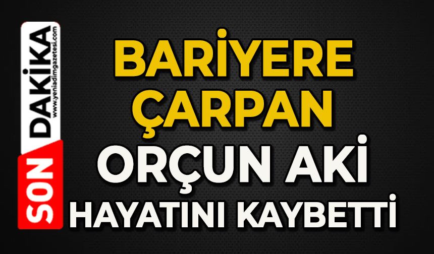 Yağışlı havada bariyere çarpan Orçun Aki hayatını kaybetti