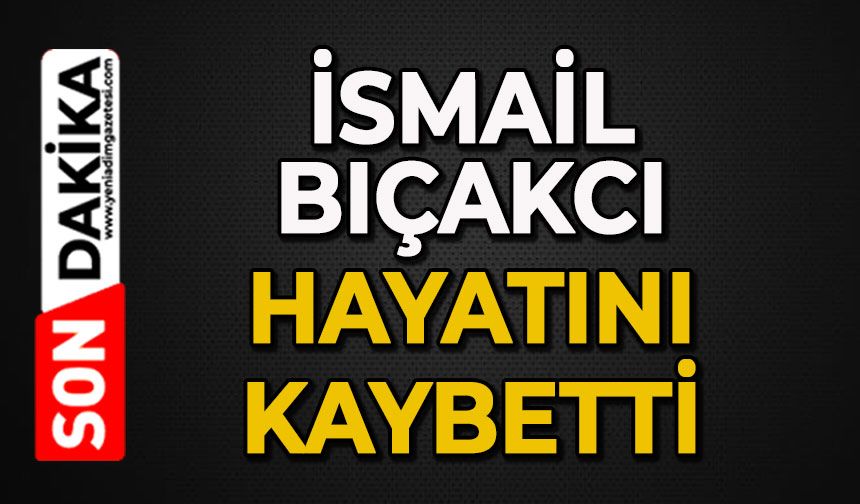 İsmail Bıçakcı hayatını kaybetti