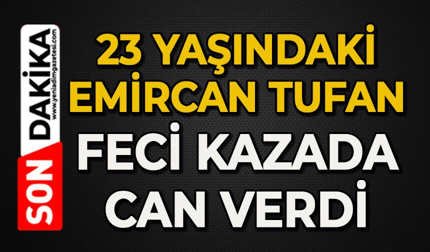 23 yaşındaki Emircan Tufan feci kazada can verdi