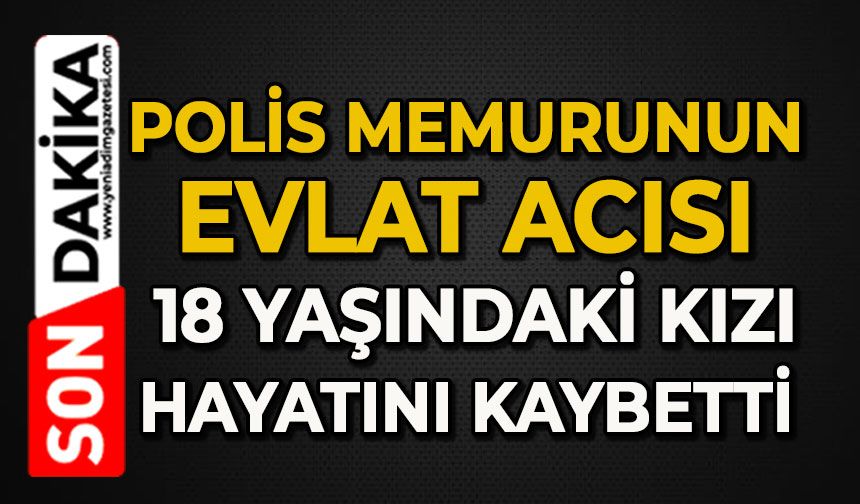 Polis memurunun evlat acısı: 18 yaşındaki kızı hayatını kaybetti
