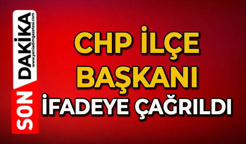 CHP İlçe Başkanı ifadeye çağırıldı: Teşkilat tam korda desteğe gitti