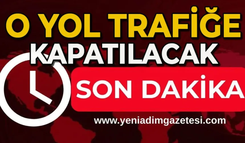 Dikkat: O yol trafiğe kapatılacak