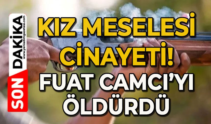 Kız meselesi cinayeti: Fuat Camcı'yı tüfekle vurarak öldürdü