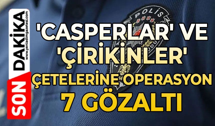 'Casperlar' ve 'Çirikinler' çetelerine operasyon: 7 gözaltı