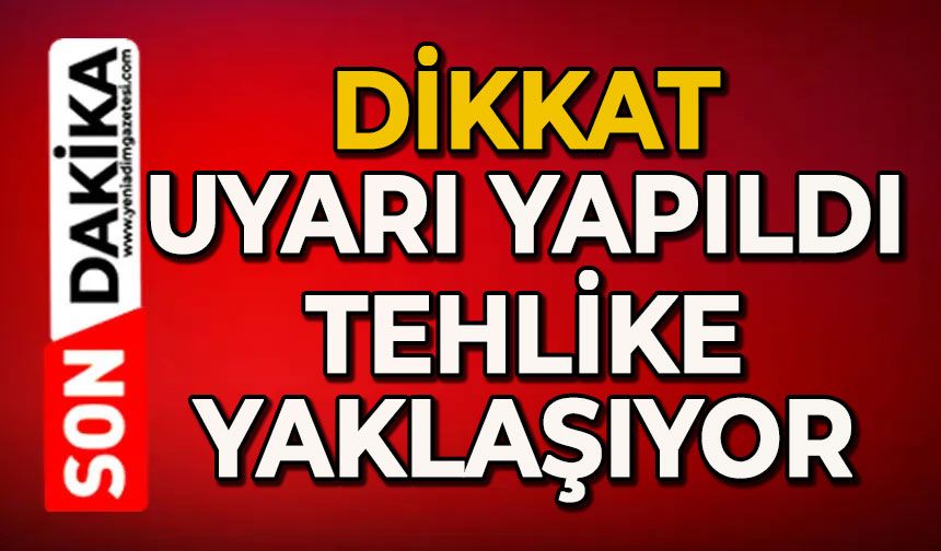 Dikkat! Uyarı yapıldı tehlike yaklaşıyor