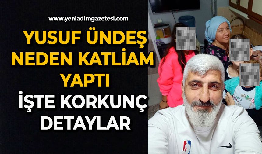Yusuf Ündeş neden katliam yaptı: İşte korkunç detaylar