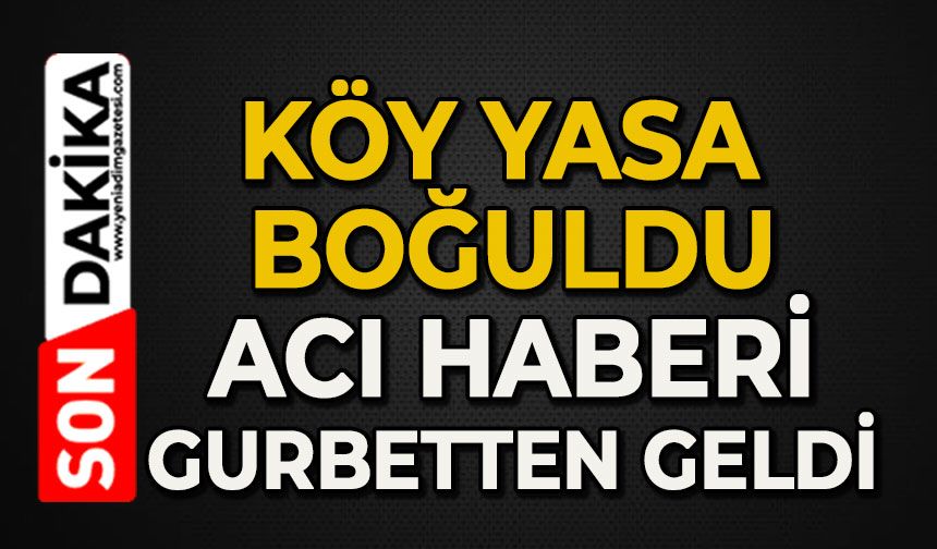 Köy yasta boğuldu: Acı haberi gurbetten geldi