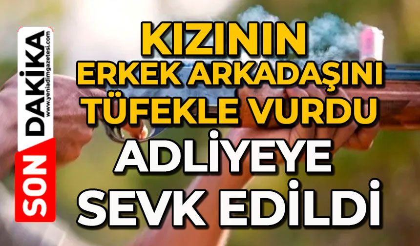 Kızının erkek arkadaşını tüfekle vurdu: Adliyeye sevk edildi