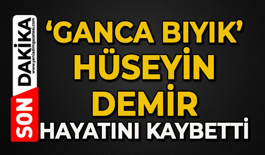 Gacna Bıyık Hüseyin Demir hayatını kaybetti