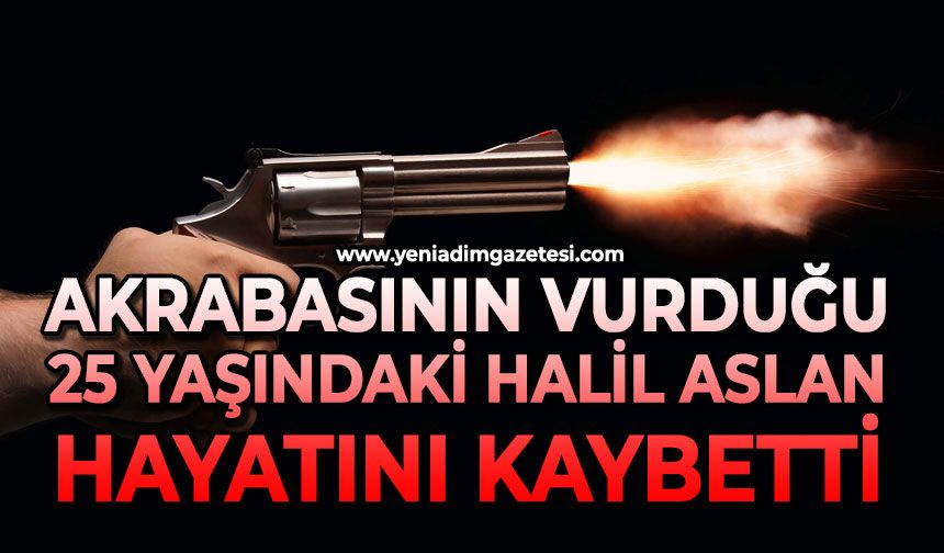 Akrabasının vurduğu 25 yaşındaki Halil Aslan hayatını kaybetti