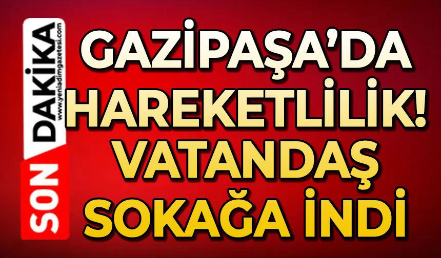 Gazipaşa'da hareketlilik: Vatandaş sokağa indi