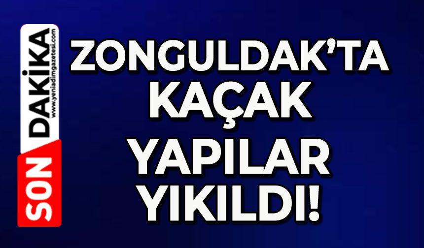 Zonguldak’ta kaçak yapılar yıkıldı!