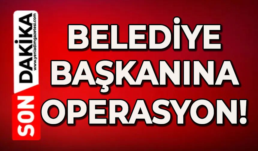 Belediye Başkanına operasyon!