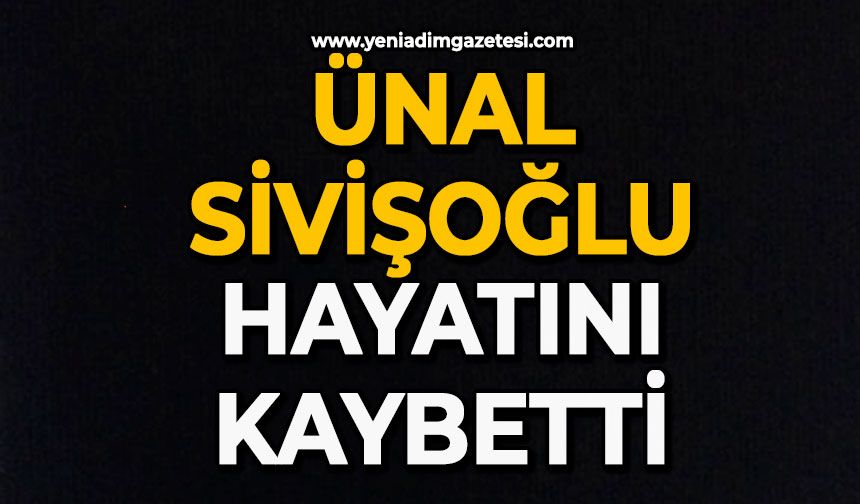 Ünal Sivişoğlu hayatını kaybetti