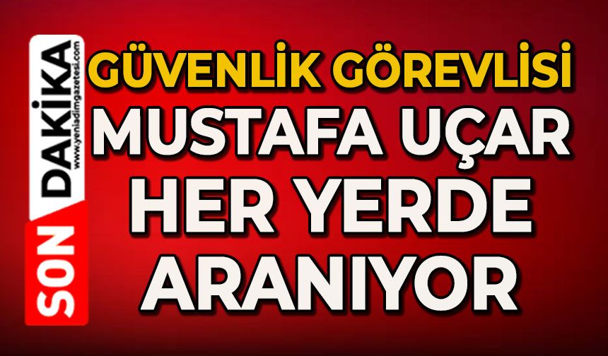 Güvenlik görevlisi 31 yaşındaki Mustafa Uçar her yerde aranıyor