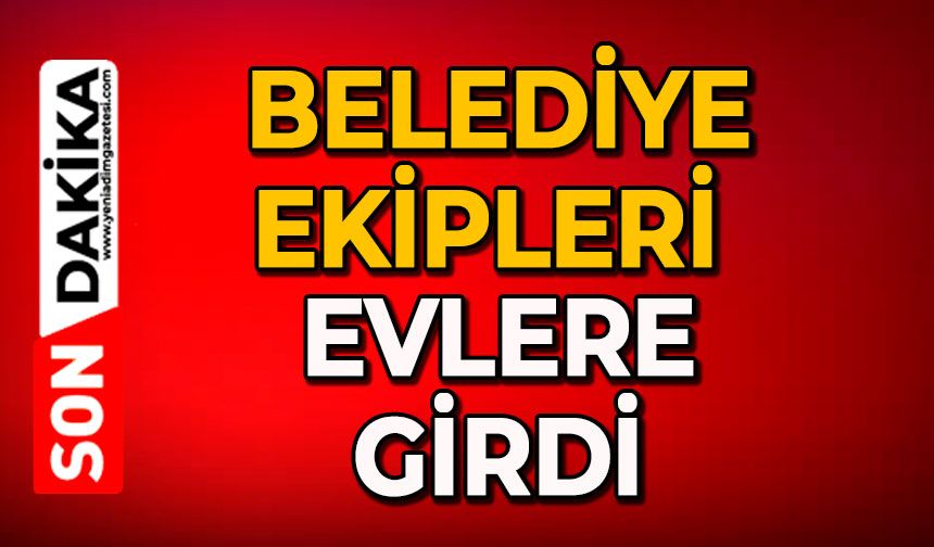 Belediye ekipleri evlere girdi