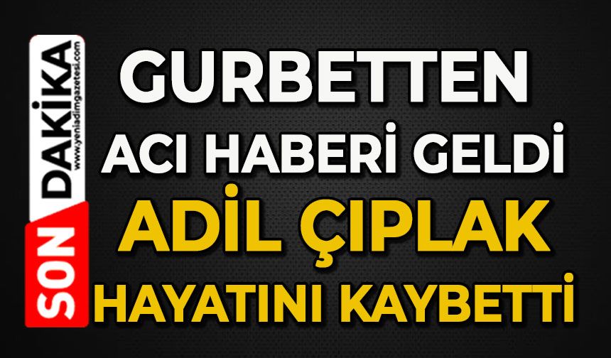 Gurbetten acı haberi geldi: Adil Çıplak hayatını kaybetti