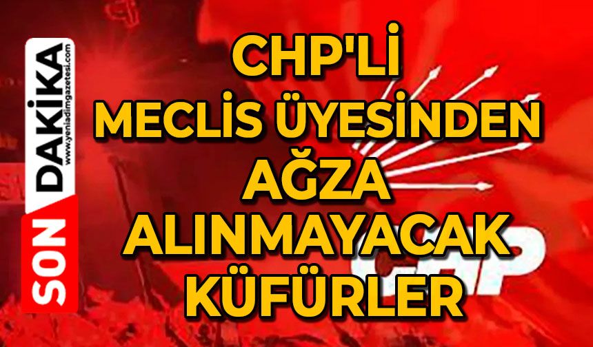 CHP'li meclis üyesinden ağza alınmayacak küfürler