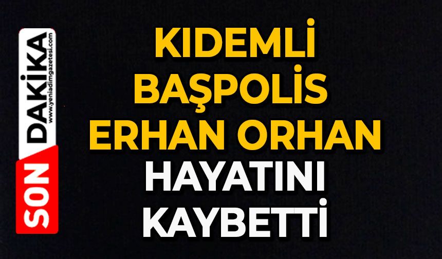 Kıdemli başpolis Erhan Orhan hayatını kaybetti
