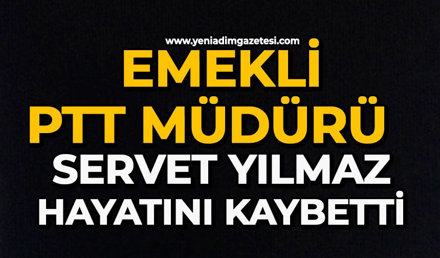 Emekli PTT Müdürü Servet Yılmaz hayatını kaybetti
