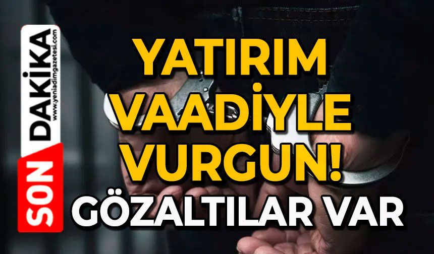 Yatırım vaadiyle vurgun: Gözaltılar var