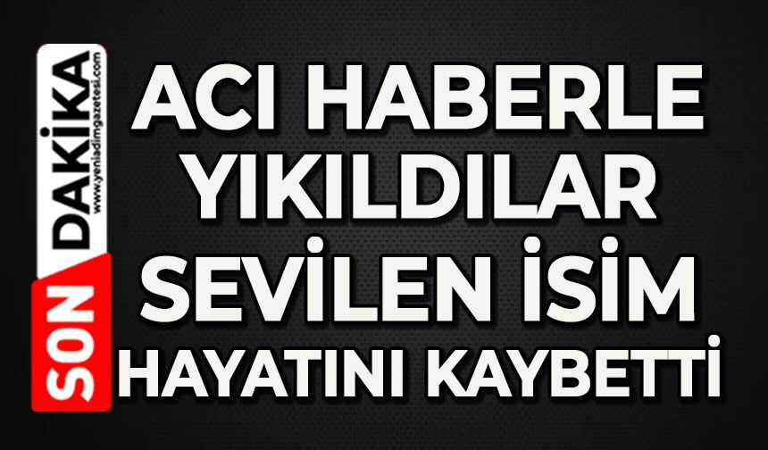 Acı haberle yıkıldılar: Sevilen isim hayatını kaybetti