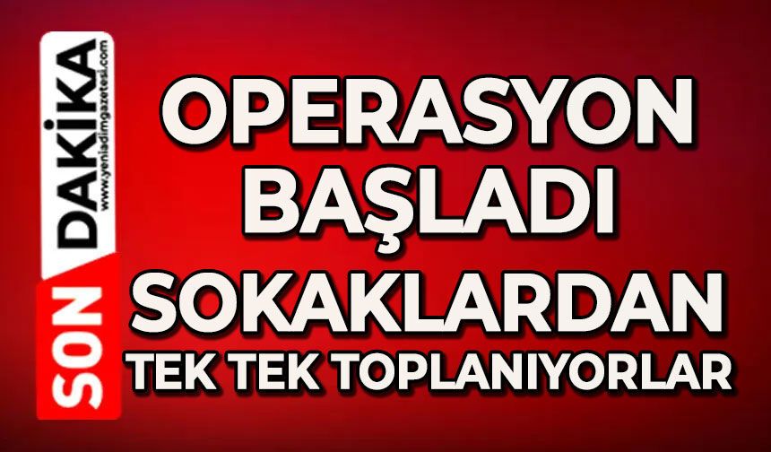 Operasyon başladı: Sokaklardan tek tek toplanıyorlar