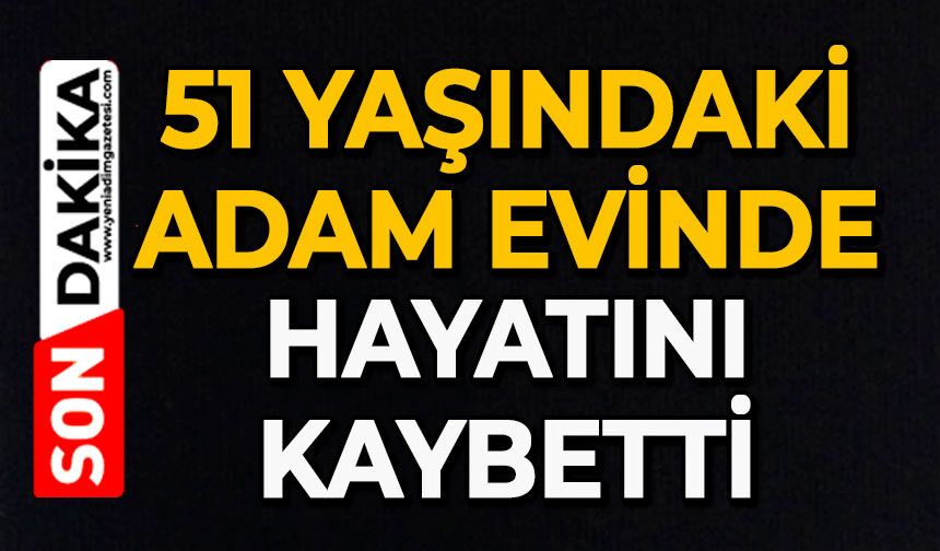 51 yaşındaki adam evinde hayatını kaybetti