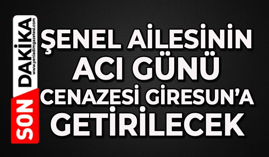 Şenel ailesinin acı günü: Cenazesi Giresun’a getirilecek