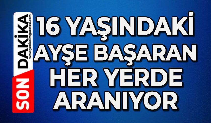 16 yaşındaki Ayşe Başaran her yerde aranıyor