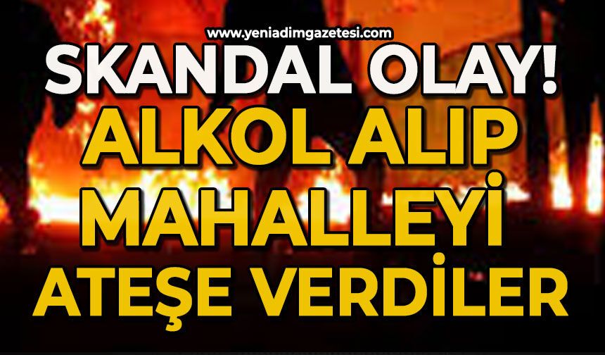 Skandal olay: Alkol alıp mahalleyi ateşe verdiler