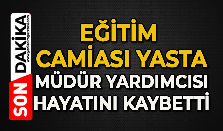 Eğitim camiası yasta: Müdür Yardımcısı hayatını kaybetti