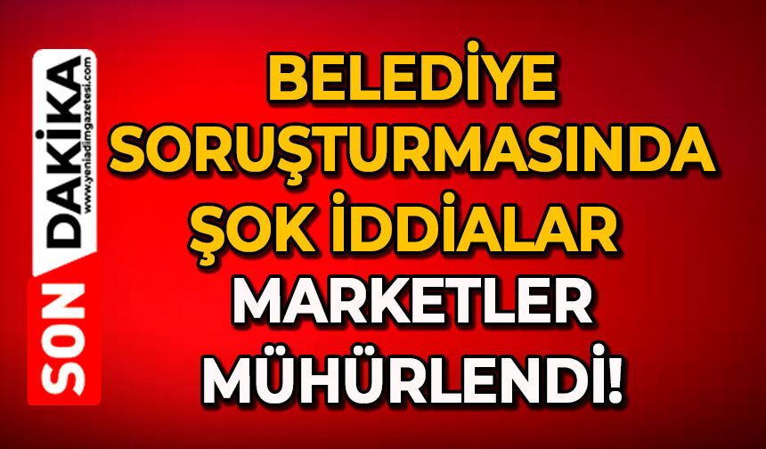 Belediye soruşturmasında şok iddialar: Marketler mühürlendi!