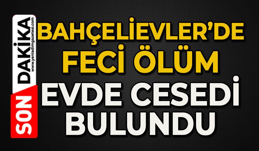 Bahçelievler'de evinde ölü bulundu