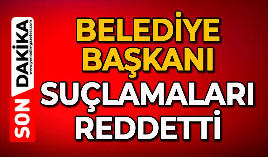 Belediye Başkanı suçlamaları reddetti