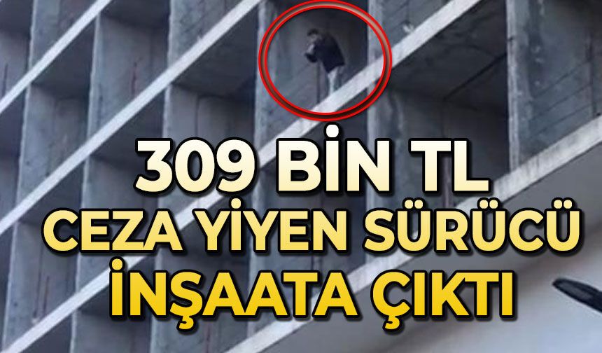 309 bin TL ceza yiyen sürücü inşaata çıktı